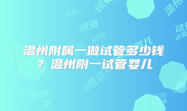 温州附属一做试管多少钱？温州附一试管婴儿