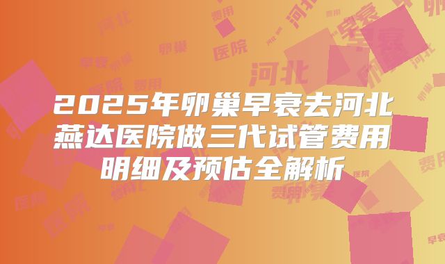 2025年卵巢早衰去河北燕达医院做三代试管费用明细及预估全解析