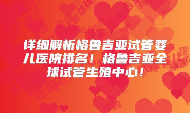 详细解析格鲁吉亚试管婴儿医院排名！格鲁吉亚全球试管生殖中心！