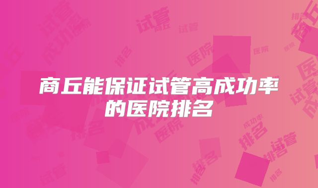 商丘能保证试管高成功率的医院排名