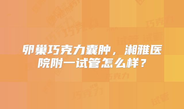 卵巢巧克力囊肿,湘雅医院附一试管怎么样?
