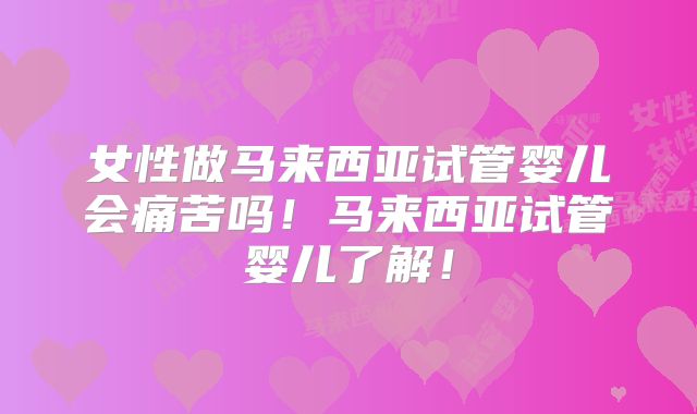 女性做马来西亚试管婴儿会痛苦吗!马来西亚试管婴儿了解!