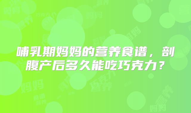 哺乳期妈妈的营养食谱,剖腹产后多久能吃巧克力?