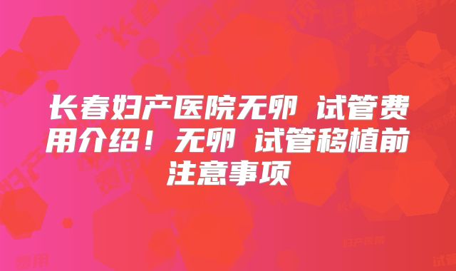 长春妇产医院无卵�试管费用介绍!无卵�试管移植前注意事项
