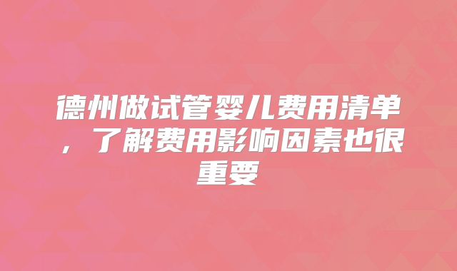 德州做试管婴儿费用清单，了解费用影响因素也很重要