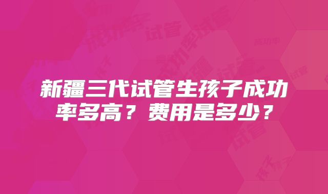 新疆三代试管生孩子成功率多高?费用是多少?