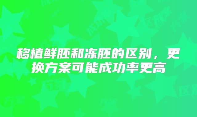 移植鲜胚和冻胚的区别,更换方案可能成功率更高