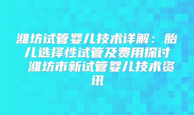 潍坊试管婴儿技术详解:胎儿选择性试管及费用探讨 潍坊市新试管婴儿技术资讯