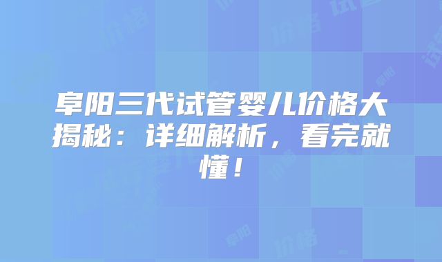 阜阳三代试管婴儿价格大揭秘:详细解析,看完就懂!