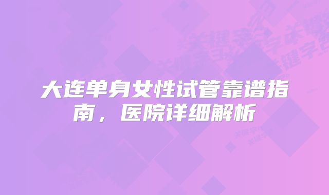 大连单身女性试管靠谱指南,医院详细解析