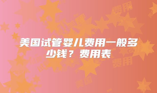 美国试管婴儿费用一般多少钱？费用表