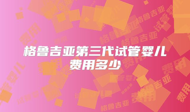 格鲁吉亚第三代试管婴儿费用多少