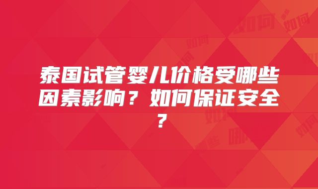 泰国试管婴儿价格受哪些因素影响?如何保证安全?