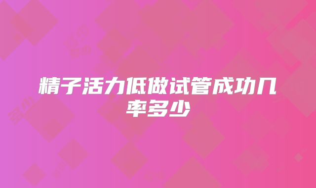 精子活力低做试管成功几率多少