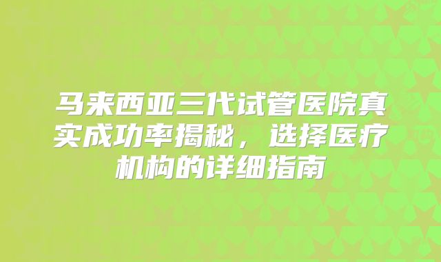 马来西亚三代试管医院真实成功率揭秘,选择医疗机构的详细指南