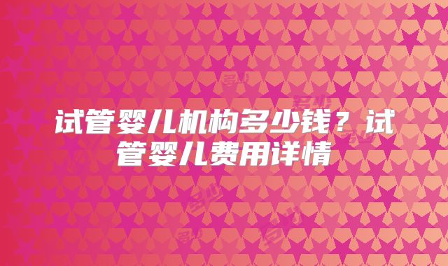 试管婴儿机构多少钱？试管婴儿费用详情