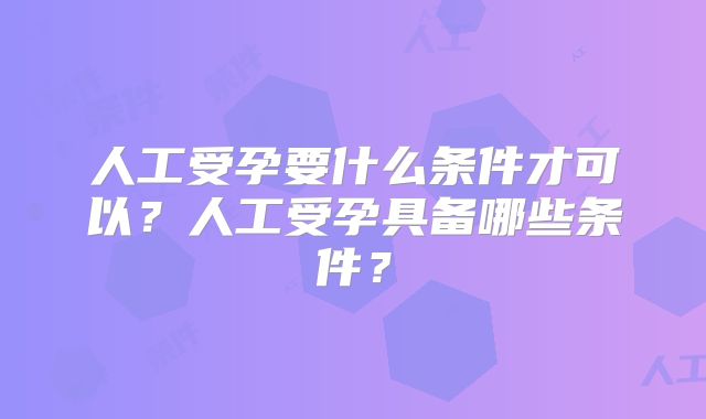 人工受孕要什么条件才可以?人工受孕具备哪些条件?