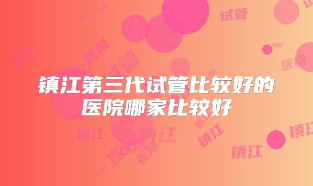 镇江第三代试管比较好的医院哪家比较好