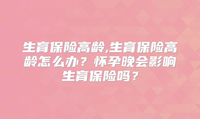 生育保险高龄,生育保险高龄怎么办?怀孕晚会影响生育保险吗?