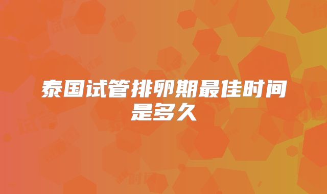 泰国试管排卵期最佳时间是多久