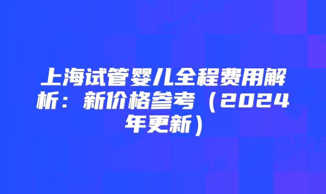 上海试管婴儿全程费用解析：新价格参考（2024年更新）