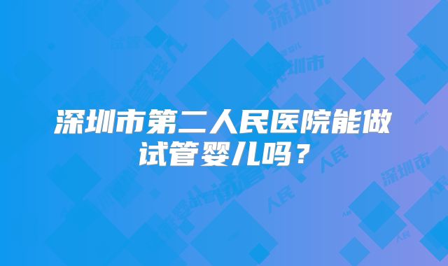 深圳市第二人民医院能做试管婴儿吗？