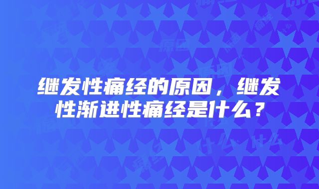 继发性痛经的原因，继发性渐进性痛经是什么？