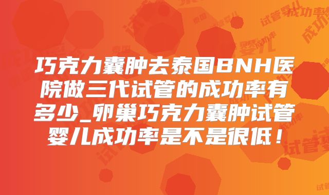 巧克力囊肿去泰国BNH医院做三代试管的成功率有多少_卵巢巧克力囊肿试管婴儿成功率是不是很低!