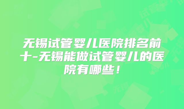 无锡试管婴儿医院排名前十-无锡能做试管婴儿的医院有哪些！