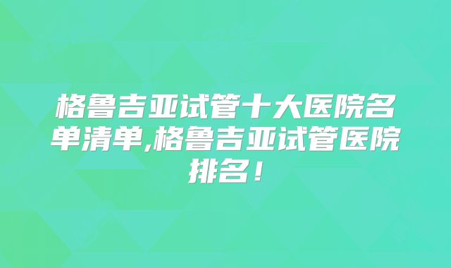 格鲁吉亚试管十大医院名单清单,格鲁吉亚试管医院排名！