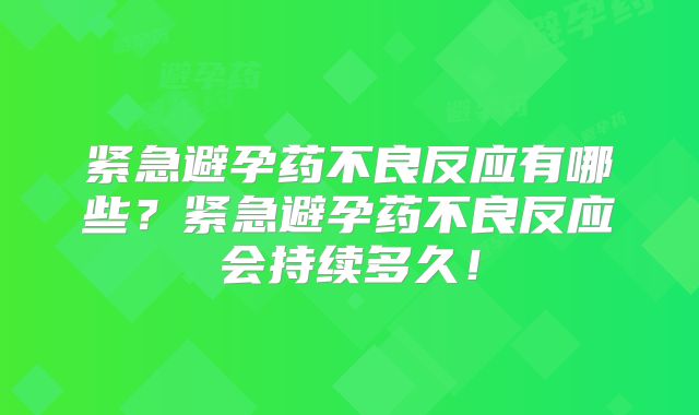 紧急避孕药不良反应有哪些？紧急避孕药不良反应会持续多久！