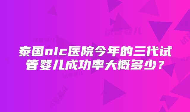 泰国nic医院今年的三代试管婴儿成功率大概多少？