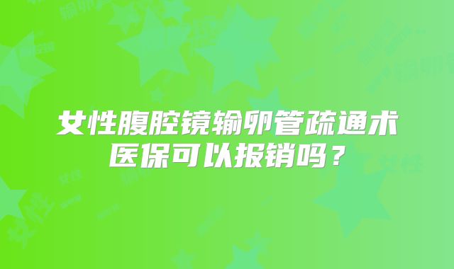 女性腹腔镜输卵管疏通术医保可以报销吗？