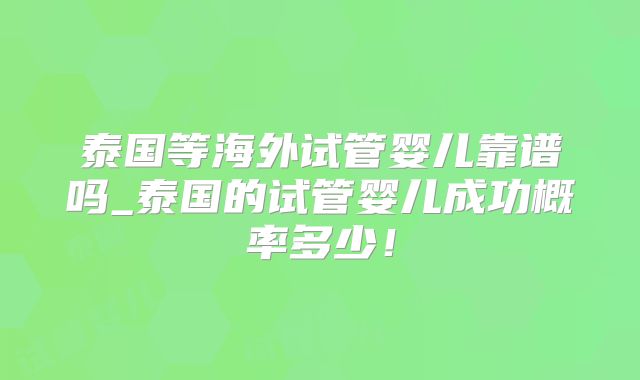 泰国等海外试管婴儿靠谱吗_泰国的试管婴儿成功概率多少!