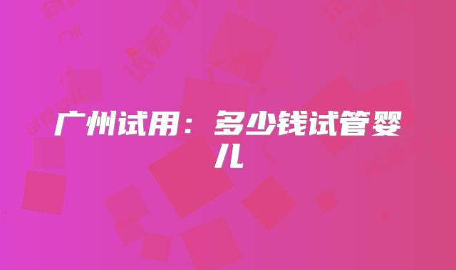 广州试用:多少钱试管婴儿