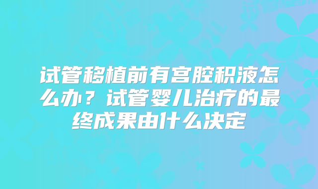 试管移植前有宫腔积液怎么办？试管婴儿治疗的最终成果由什么决定