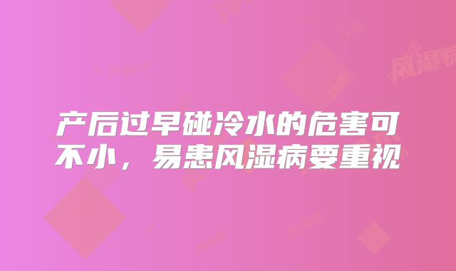 产后过早碰冷水的危害可不小，易患风湿病要重视