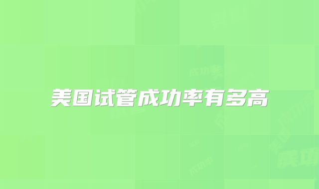 美国试管成功率有多高
