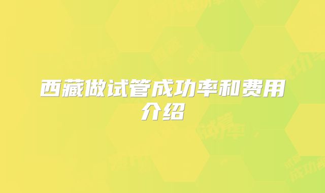 西藏做试管成功率和费用介绍