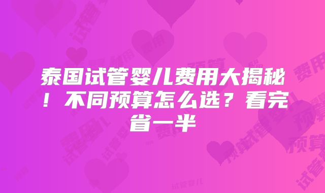 泰国试管婴儿费用大揭秘！不同预算怎么选？看完省一半