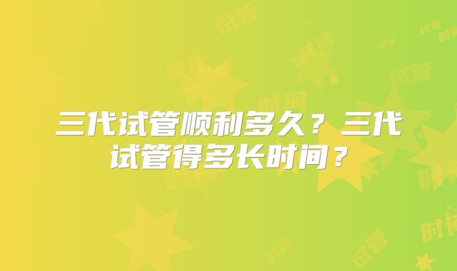 三代试管顺利多久？三代试管得多长时间？