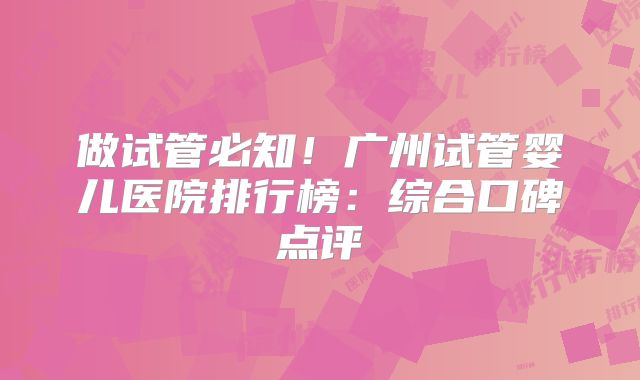 做试管必知！广州试管婴儿医院排行榜：综合口碑点评