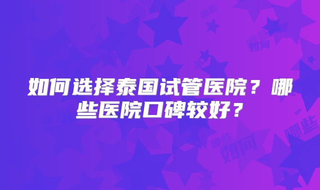 如何选择泰国试管医院？哪些医院口碑较好？