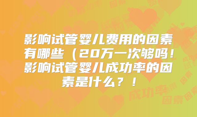 影响试管婴儿费用的因素有哪些(20万一次够吗!影响试管婴儿成功率的因素是什么?!