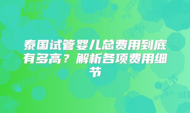 泰国试管婴儿总费用到底有多高？解析各项费用细节