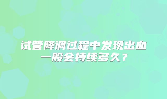 试管降调过程中发现出血一般会持续多久？