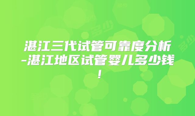 湛江三代试管可靠度分析-湛江地区试管婴儿多少钱！
