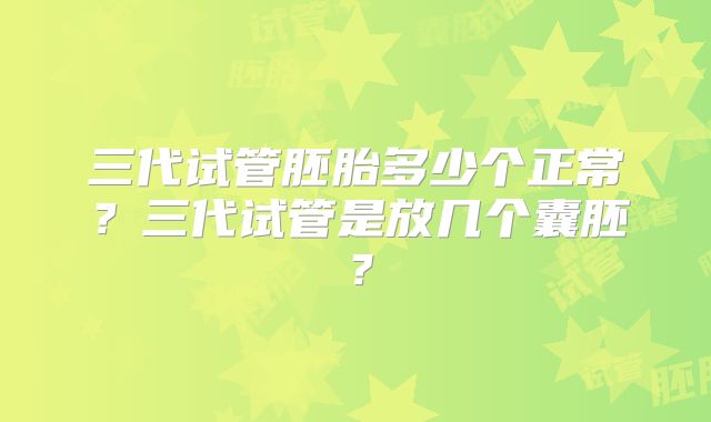 三代试管胚胎多少个正常?三代试管是放几个囊胚?