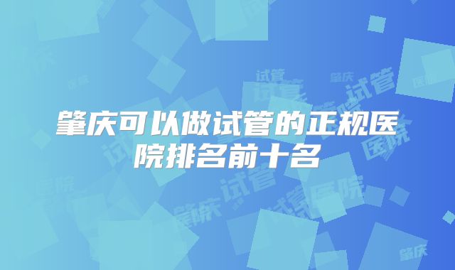 肇庆可以做试管的正规医院排名前十名