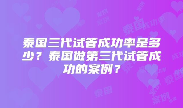 泰国三代试管成功率是多少？泰国做第三代试管成功的案例？